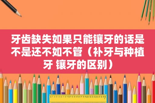 牙齿缺失如果只能镶牙的话是不是还不如不管（补牙与种植牙 镶牙的区别）