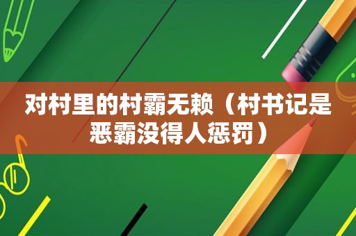 对村里的村霸无赖（村书记是恶霸没得人惩罚）