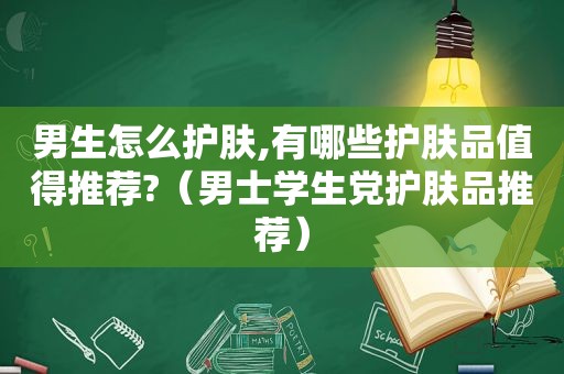 男生怎么护肤,有哪些护肤品值得推荐?（男士学生党护肤品推荐）