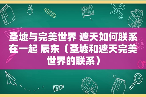 圣墟与完美世界 遮天如何联系在一起 辰东（圣墟和遮天完美世界的联系）