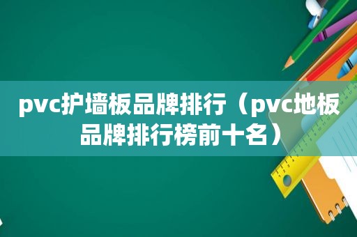 pvc护墙板品牌排行（pvc地板品牌排行榜前十名）