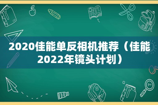 2020佳能单反相机推荐（佳能2022年镜头计划）