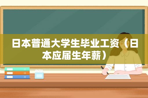 日本普通大学生毕业工资（日本应届生年薪）