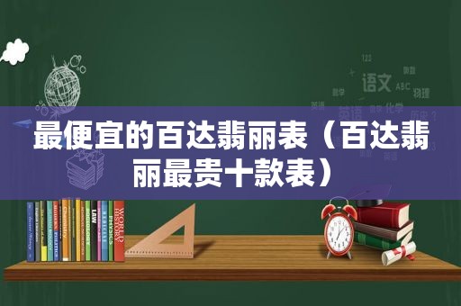 最便宜的百达翡丽表（百达翡丽最贵十款表）