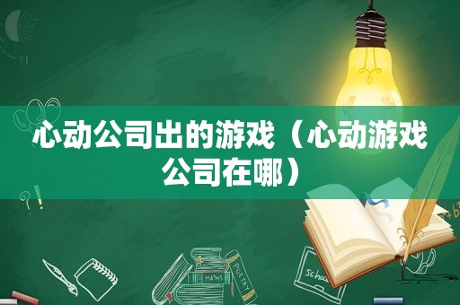 心动公司出的游戏（心动游戏公司在哪）