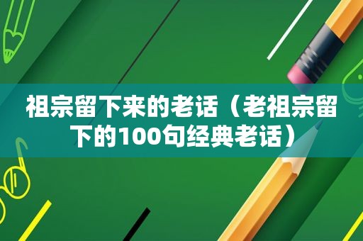 祖宗留下来的老话（老祖宗留下的100句经典老话）