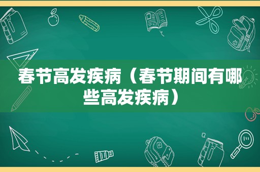 春节高发疾病（春节期间有哪些高发疾病）