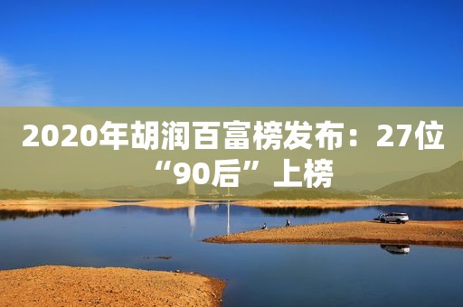 2020年胡润百富榜发布：27位“90后”上榜