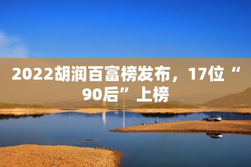 2022胡润百富榜发布，17位“90后”上榜