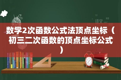 数学2次函数公式法顶点坐标（初三二次函数的顶点坐标公式）