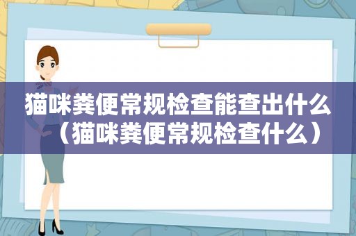 猫咪粪便常规检查能查出什么（猫咪粪便常规检查什么）