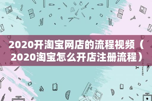 2020开淘宝网店的流程视频（2020淘宝怎么开店注册流程）