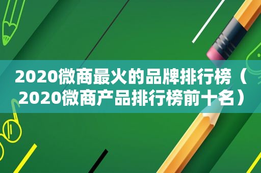 2020微商最火的品牌排行榜（2020微商产品排行榜前十名）