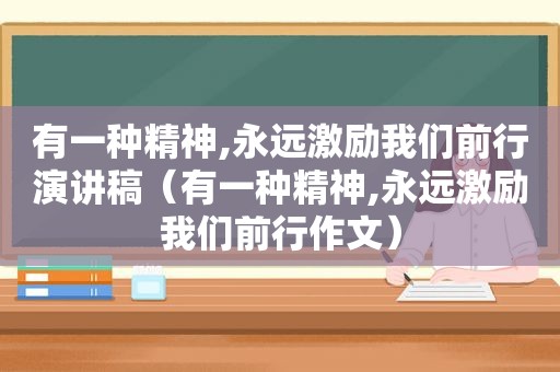 有一种精神,永远激励我们前行演讲稿（有一种精神,永远激励我们前行作文）