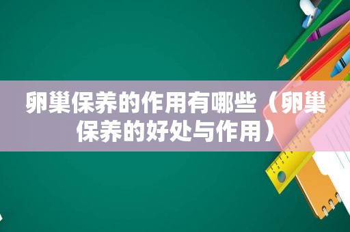 卵巢保养的作用有哪些（卵巢保养的好处与作用）