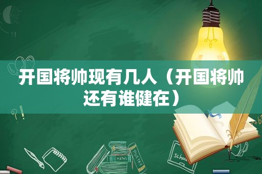 开国将帅现有几人（开国将帅还有谁健在）