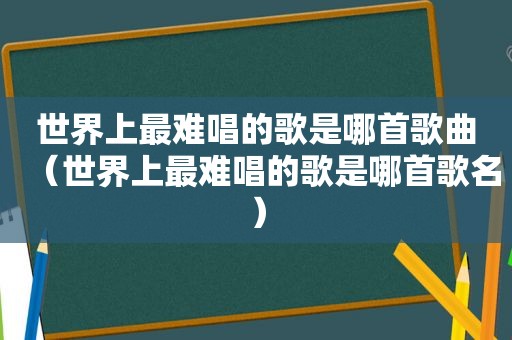 世界上最难唱的歌是哪首歌曲（世界上最难唱的歌是哪首歌名）