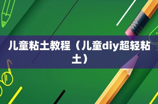 儿童粘土教程（儿童diy超轻粘土）