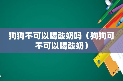 狗狗不可以喝酸奶吗（狗狗可不可以喝酸奶）