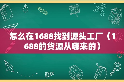 怎么在1688找到源头工厂（1688的货源从哪来的）