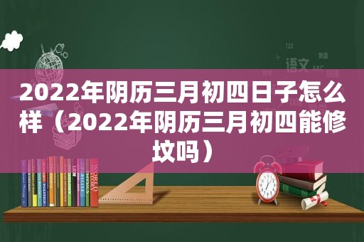 2022年阴历三月初四日子怎么样（2022年阴历三月初四能修坟吗）