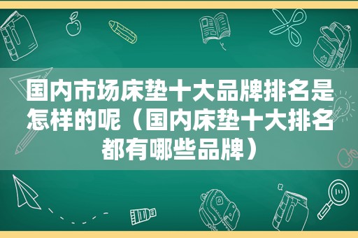 国内市场床垫十大品牌排名是怎样的呢（国内床垫十大排名都有哪些品牌）