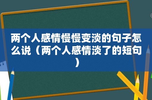 两个人感情慢慢变淡的句子怎么说（两个人感情淡了的短句）