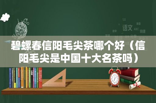 碧螺春信阳毛尖茶哪个好（信阳毛尖是中国十大名茶吗）