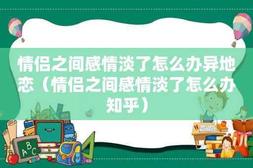 情侣之间感情淡了怎么办异地恋（情侣之间感情淡了怎么办知乎）