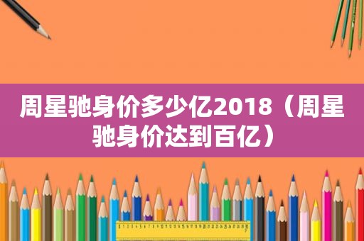 周星驰身价多少亿2018（周星驰身价达到百亿）