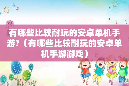 有哪些比较耐玩的安卓单机手游?（有哪些比较耐玩的安卓单机手游游戏）