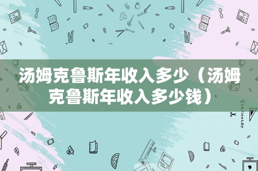 汤姆克鲁斯年收入多少（汤姆克鲁斯年收入多少钱）