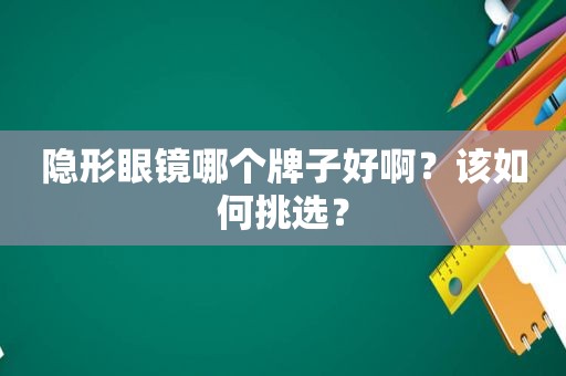 隐形眼镜哪个牌子好啊？该如何挑选？