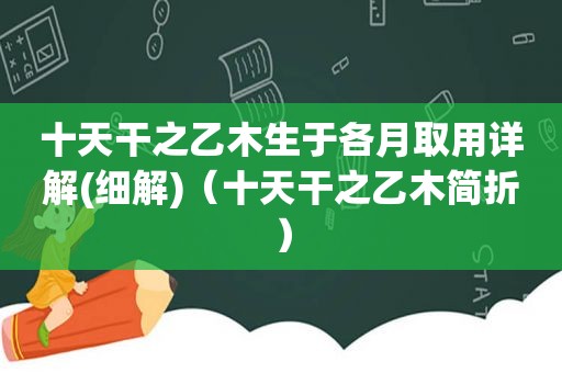 十天干之乙木生于各月取用详解(细解)（十天干之乙木简折）