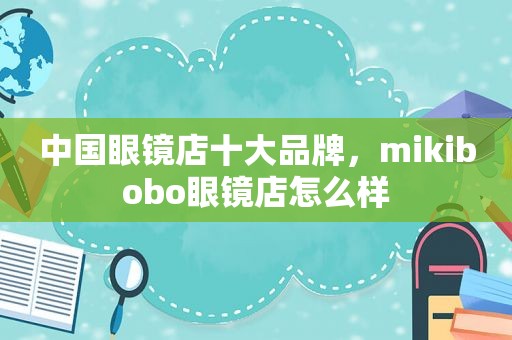 中国眼镜店十大品牌，mikibobo眼镜店怎么样