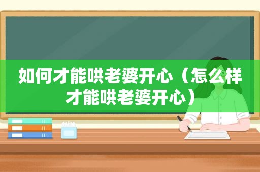 如何才能哄老婆开心（怎么样才能哄老婆开心）