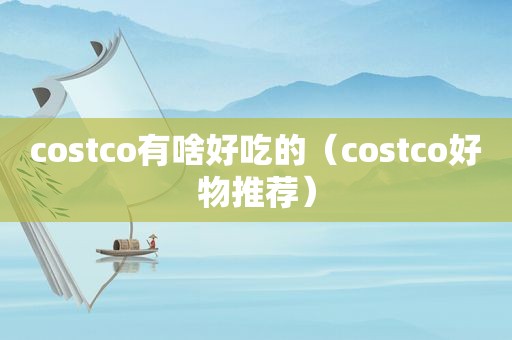 costco有啥好吃的（costco好物推荐）