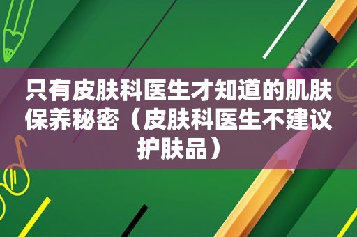 只有皮肤科医生才知道的肌肤保养秘密（皮肤科医生不建议护肤品）