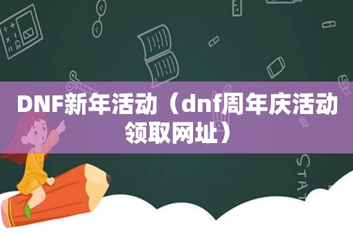 DNF新年活动（dnf周年庆活动领取网址）