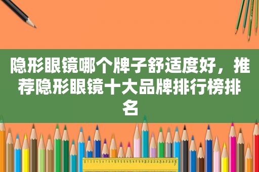 隐形眼镜哪个牌子舒适度好，推荐隐形眼镜十大品牌排行榜排名