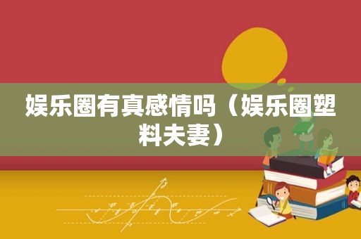 娱乐圈有真感情吗（娱乐圈塑料夫妻）