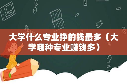 大学什么专业挣的钱最多（大学哪种专业赚钱多）