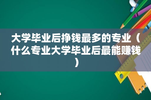 大学毕业后挣钱最多的专业（什么专业大学毕业后最能赚钱）