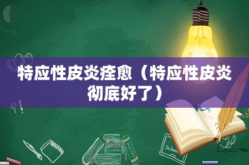 特应性皮炎痊愈（特应性皮炎彻底好了）