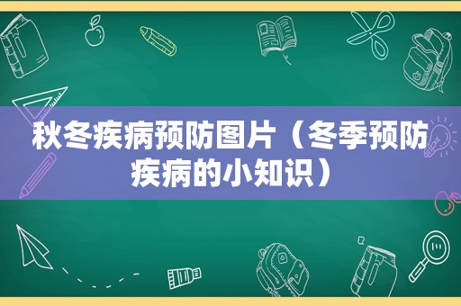 秋冬疾病预防图片（冬季预防疾病的小知识）