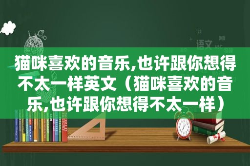 猫咪喜欢的音乐,也许跟你想得不太一样英文（猫咪喜欢的音乐,也许跟你想得不太一样）