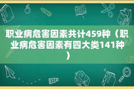 职业病危害因素共计459种（职业病危害因素有四大类141种）