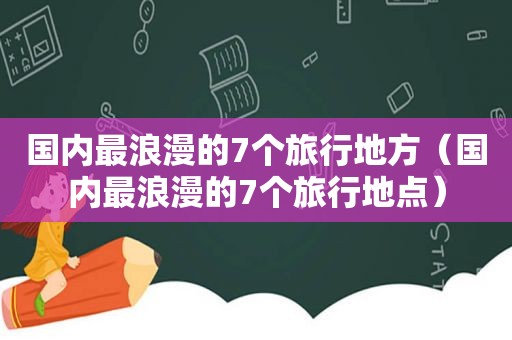 国内最浪漫的7个旅行地方（国内最浪漫的7个旅行地点）