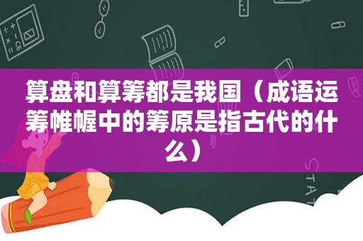 算盘和算筹都是我国（成语运筹帷幄中的筹原是指古代的什么）