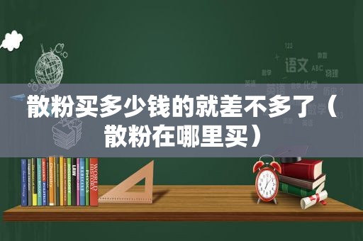 散粉买多少钱的就差不多了（散粉在哪里买）